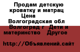 Продам детскую кроватку и матрац › Цена ­ 2 000 - Волгоградская обл., Волгоград г. Дети и материнство » Другое   